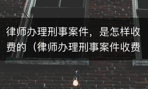 律师办理刑事案件，是怎样收费的（律师办理刑事案件收费标准）