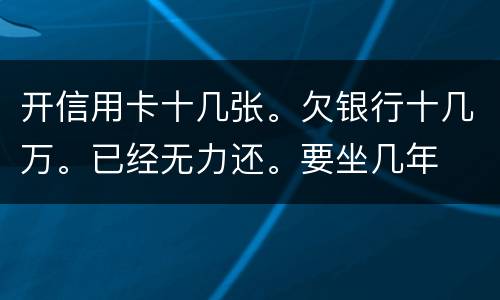 开信用卡十几张。欠银行十几万。已经无力还。要坐几年