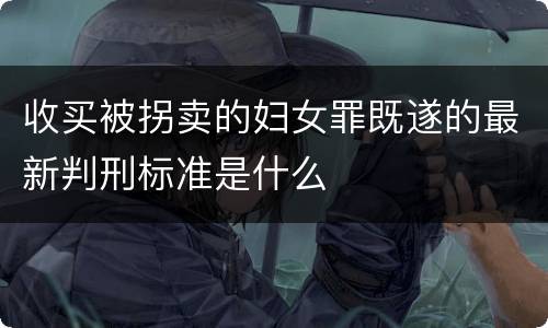 收买被拐卖的妇女罪既遂的最新判刑标准是什么