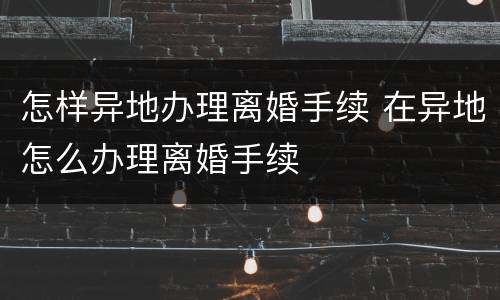 怎样异地办理离婚手续 在异地怎么办理离婚手续