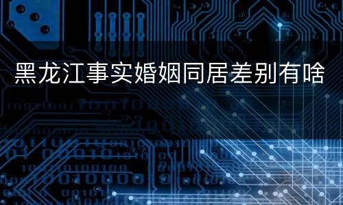 黑龙江事实婚姻同居差别有啥