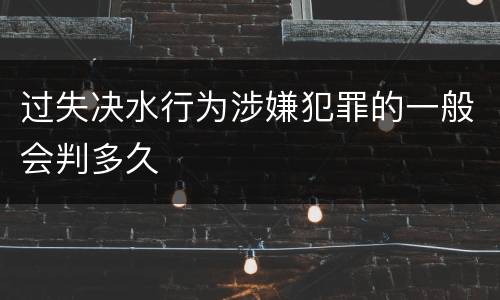 过失决水行为涉嫌犯罪的一般会判多久