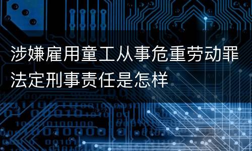 涉嫌雇用童工从事危重劳动罪法定刑事责任是怎样