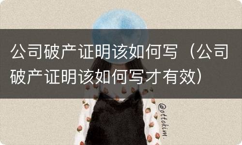 公司破产证明该如何写（公司破产证明该如何写才有效）
