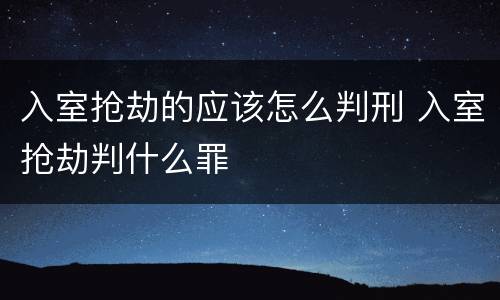 入室抢劫的应该怎么判刑 入室抢劫判什么罪