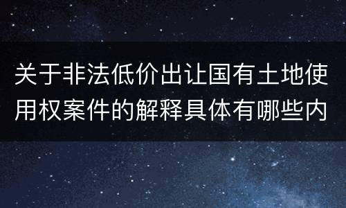 关于非法低价出让国有土地使用权案件的解释具体有哪些内容