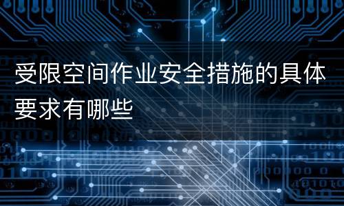 受限空间作业安全措施的具体要求有哪些