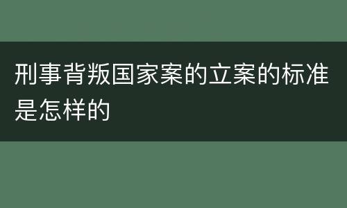 刑事背叛国家案的立案的标准是怎样的