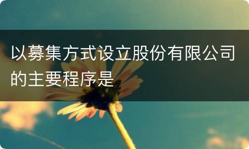 以募集方式设立股份有限公司的主要程序是