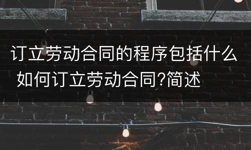 订立劳动合同的程序包括什么 如何订立劳动合同?简述