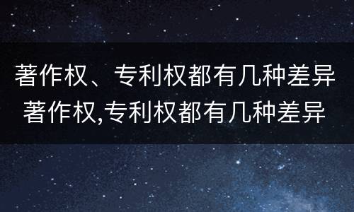 著作权、专利权都有几种差异 著作权,专利权都有几种差异类型