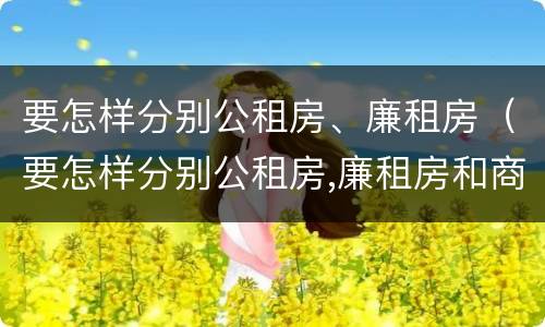 要怎样分别公租房、廉租房（要怎样分别公租房,廉租房和商品房）