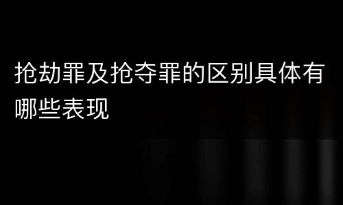 抢劫罪及抢夺罪的区别具体有哪些表现