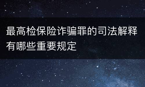 最高检保险诈骗罪的司法解释有哪些重要规定