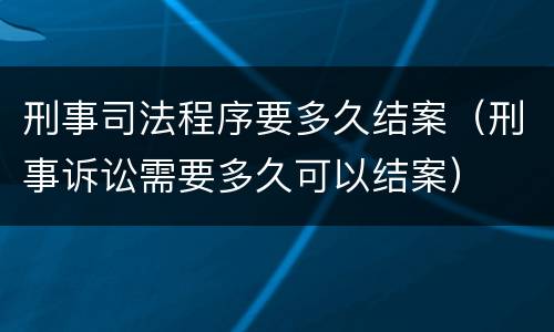 刑事司法程序要多久结案（刑事诉讼需要多久可以结案）