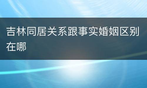吉林同居关系跟事实婚姻区别在哪