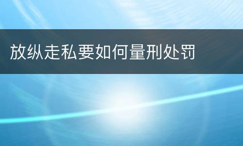 放纵走私要如何量刑处罚