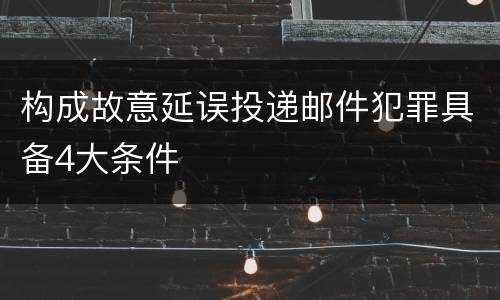构成故意延误投递邮件犯罪具备4大条件