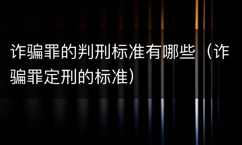 诈骗罪的判刑标准有哪些（诈骗罪定刑的标准）