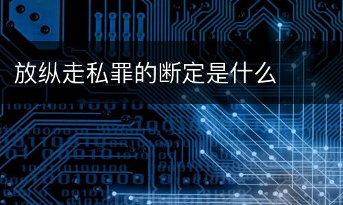 放纵走私罪的断定是什么