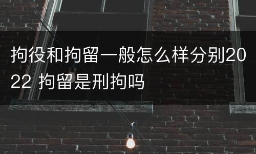 拘役和拘留一般怎么样分别2022 拘留是刑拘吗
