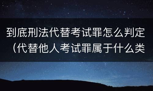 到底刑法代替考试罪怎么判定（代替他人考试罪属于什么类犯罪）