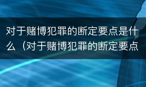 对于赌博犯罪的断定要点是什么（对于赌博犯罪的断定要点是什么意思）