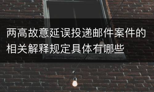 两高故意延误投递邮件案件的相关解释规定具体有哪些