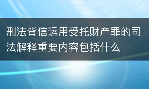 刑法背信运用受托财产罪的司法解释重要内容包括什么