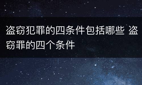 盗窃犯罪的四条件包括哪些 盗窃罪的四个条件