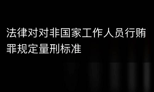 法律对对非国家工作人员行贿罪规定量刑标准