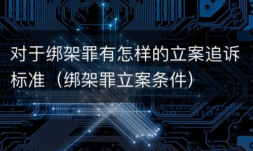 对于绑架罪有怎样的立案追诉标准（绑架罪立案条件）
