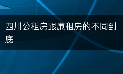 四川公租房跟廉租房的不同到底