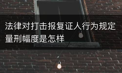 法律对打击报复证人行为规定量刑幅度是怎样