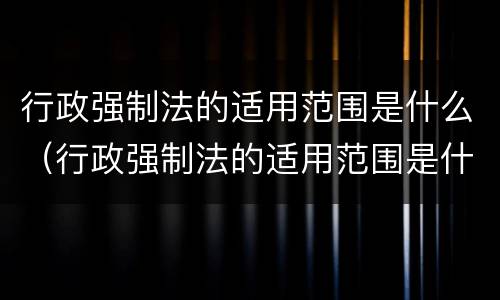 行政强制法的适用范围是什么（行政强制法的适用范围是什么意思）