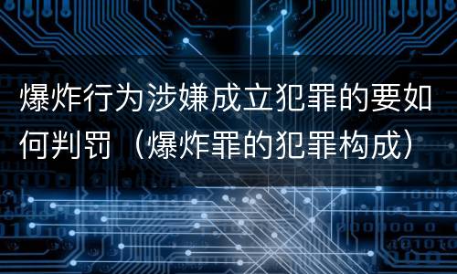 爆炸行为涉嫌成立犯罪的要如何判罚（爆炸罪的犯罪构成）