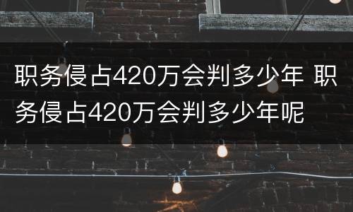 职务侵占420万会判多少年 职务侵占420万会判多少年呢