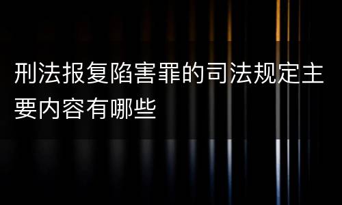 刑法报复陷害罪的司法规定主要内容有哪些