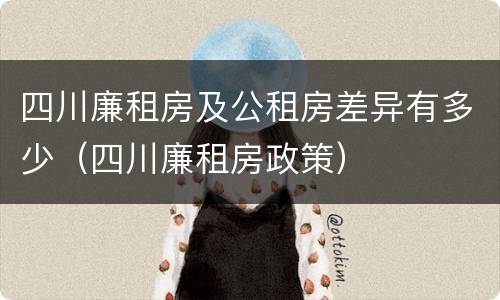 四川廉租房及公租房差异有多少（四川廉租房政策）