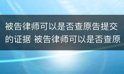 被告律师可以是否查原告提交的证据 被告律师可以是否查原告提交的证据吗