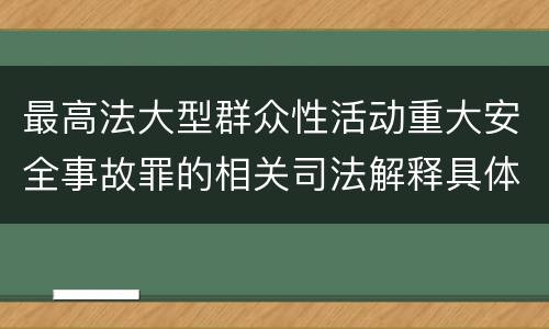 最高法大型群众性活动重大安全事故罪的相关司法解释具体是什么主要内容