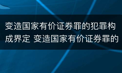 变造国家有价证券罪的犯罪构成界定 变造国家有价证券罪的犯罪构成界定