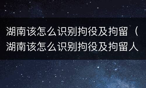 湖南该怎么识别拘役及拘留（湖南该怎么识别拘役及拘留人）