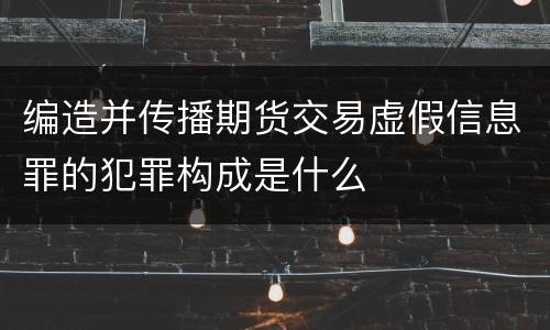 编造并传播期货交易虚假信息罪的犯罪构成是什么