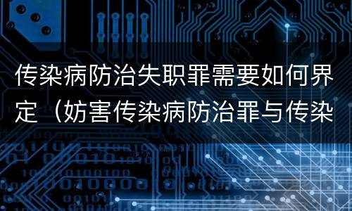 传染病防治失职罪需要如何界定（妨害传染病防治罪与传染病防治失职罪）