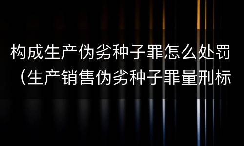 构成生产伪劣种子罪怎么处罚（生产销售伪劣种子罪量刑标准）