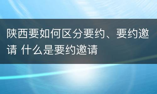 陕西要如何区分要约、要约邀请 什么是要约邀请