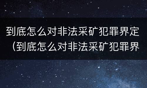 到底怎么对非法采矿犯罪界定（到底怎么对非法采矿犯罪界定判刑）