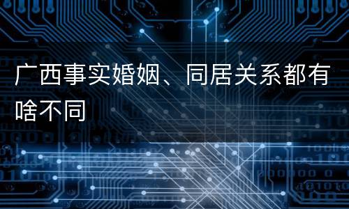 广西事实婚姻、同居关系都有啥不同