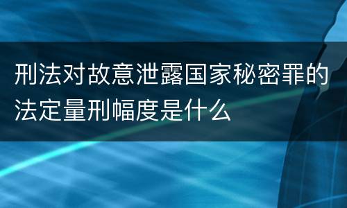 刑法对故意泄露国家秘密罪的法定量刑幅度是什么